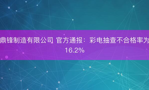 鼎锋制造有限公司 官方通报：彩电抽查不合格率为16.2%