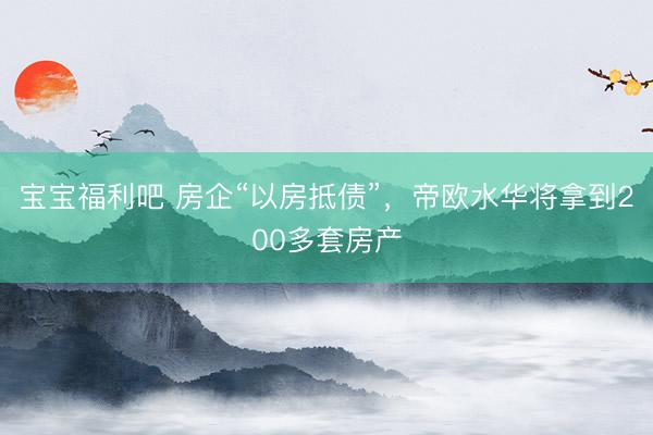 宝宝福利吧 房企“以房抵债”，帝欧水华将拿到200多套房产
