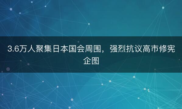 3.6万人聚集日本国会周围，强烈抗议高市修宪企图