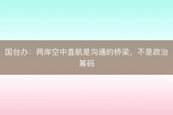 国台办：两岸空中直航是沟通的桥梁，不是政治筹码