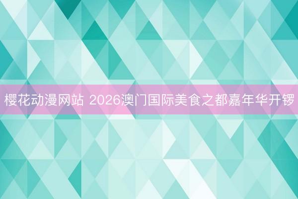 樱花动漫网站 2026澳门国际美食之都嘉年华开锣