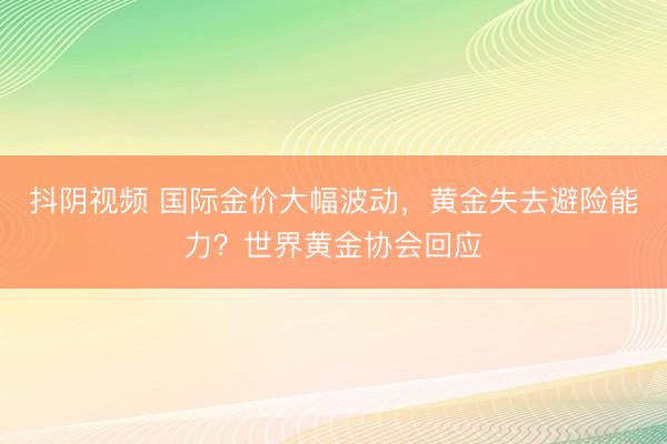 抖阴视频 国际金价大幅波动，黄金失去避险能力？世界黄金协会回应