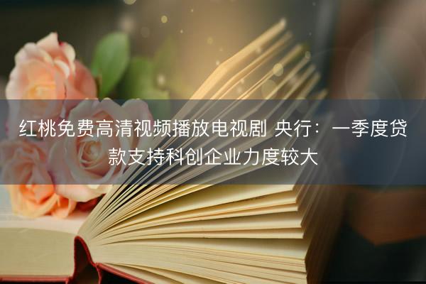 红桃免费高清视频播放电视剧 央行：一季度贷款支持科创企业力度较大