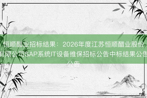 恒顺醋业招标结果：2026年度江苏恒顺醋业股份有限公司SAP系统IT设备维保招标公告中标结果公告