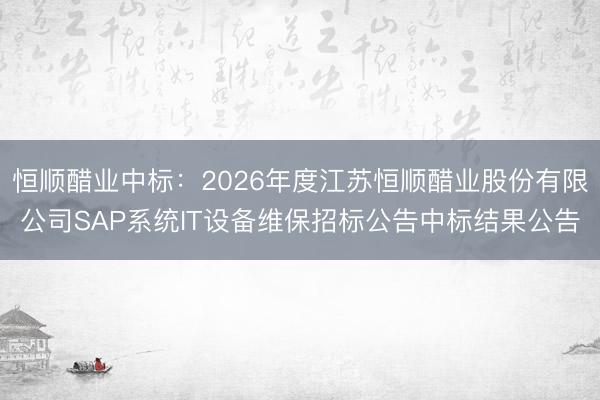 恒顺醋业中标：2026年度江苏恒顺醋业股份有限公司SAP系统IT设备维保招标公告中标结果公告