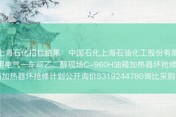 上海石化招标结果：中国石化上海石油化工股份有限公司SP3-ZC29公用电气一车间乙二醇现场C-960H油箱加热器坏抢修计划公开询价5319244780询比采购预成交公示