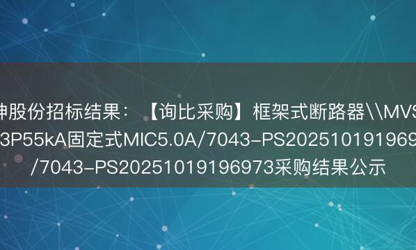 风神股份招标结果：【询比采购】框架式断路器\MVS16N-1600/1600A3P55kA固定式MIC5.0A/7043-PS20251019196973采购结果公示