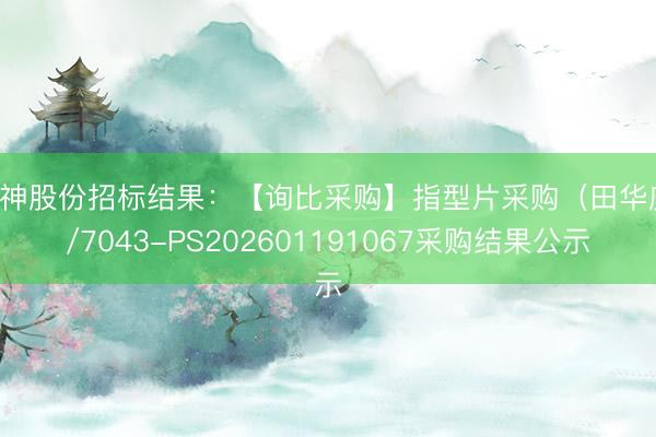 风神股份招标结果：【询比采购】指型片采购（田华庆）/7043-PS202601191067采购结果公示