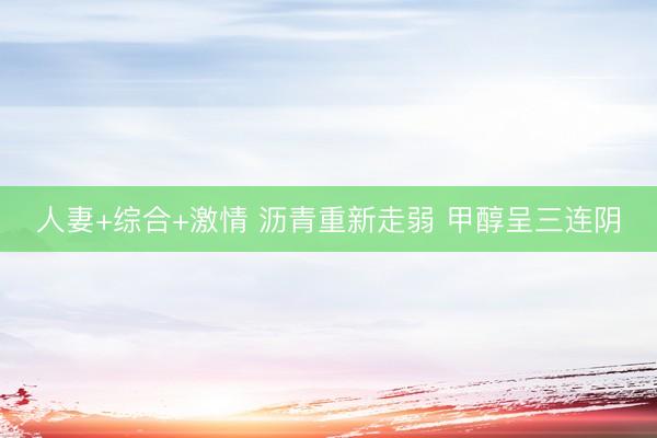 人妻+综合+激情 沥青重新走弱 甲醇呈三连阴