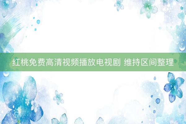红桃免费高清视频播放电视剧 维持区间整理
