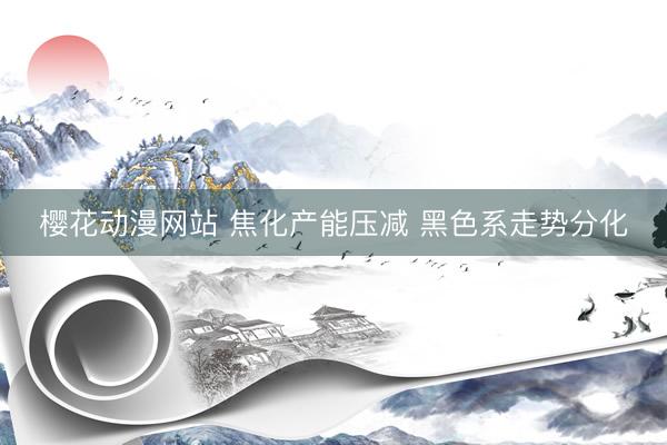 樱花动漫网站 焦化产能压减 黑色系走势分化