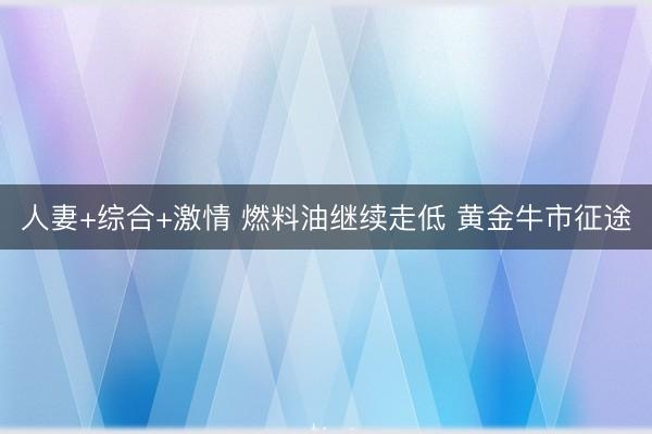 人妻+综合+激情 燃料油继续走低 黄金牛市征途