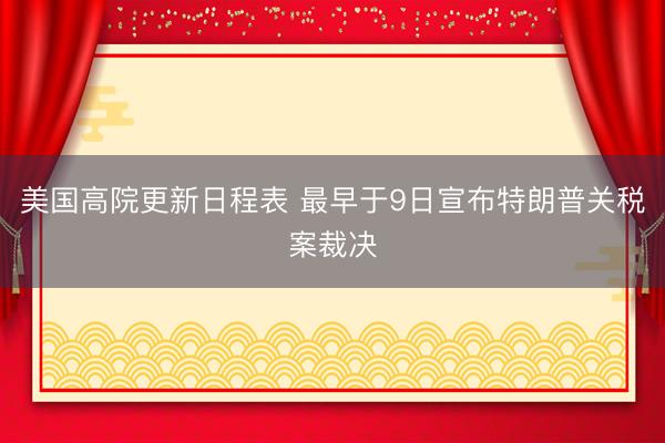 美国高院更新日程表 最早于9日宣布特朗普关税案裁决