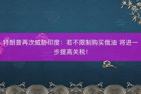 特朗普再次威胁印度：若不限制购买俄油 将进一步提高关税！