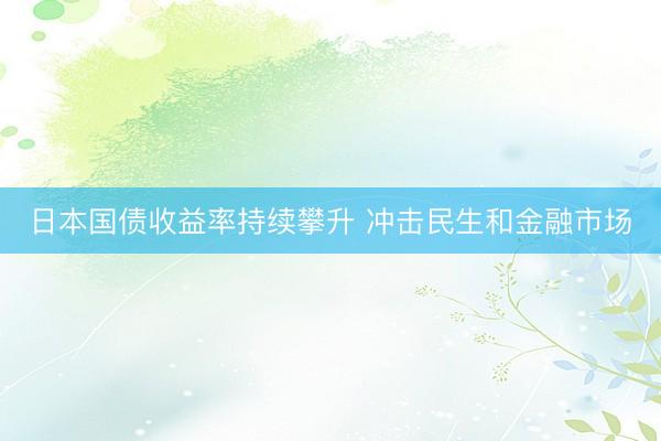 日本国债收益率持续攀升 冲击民生和金融市场
