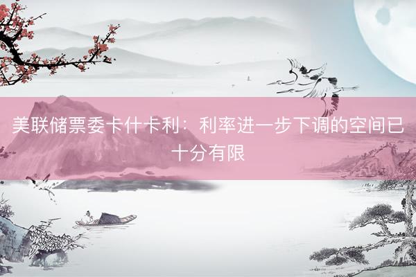 美联储票委卡什卡利：利率进一步下调的空间已十分有限