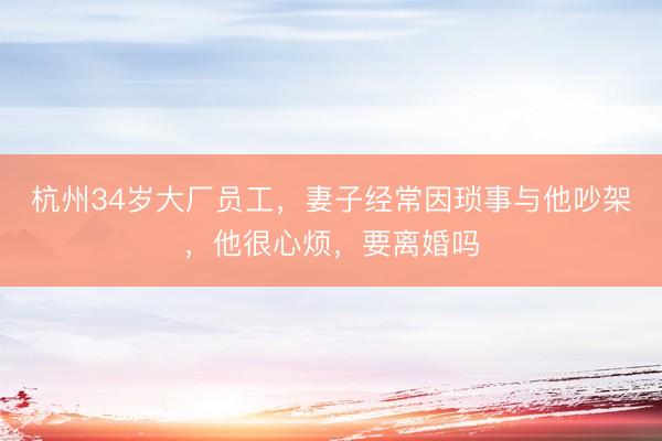 杭州34岁大厂员工，妻子经常因琐事与他吵架，他很心烦，要离婚吗