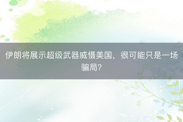 伊朗将展示超级武器威慑美国，很可能只是一场骗局？
