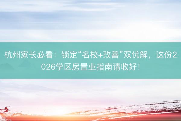 杭州家长必看：锁定“名校+改善”双优解，这份2026学区房置业指南请收好！