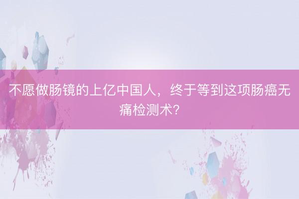 不愿做肠镜的上亿中国人，终于等到这项肠癌无痛检测术？