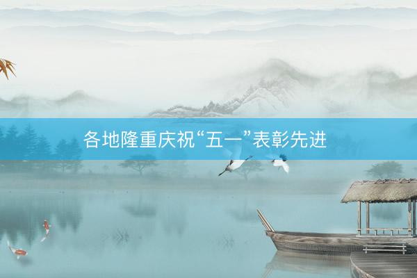 各地隆重庆祝“五一”表彰先进