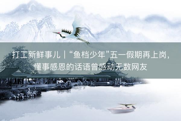 打工新鲜事儿｜“鱼档少年”五一假期再上岗，懂事感恩的话语曾感动无数网友