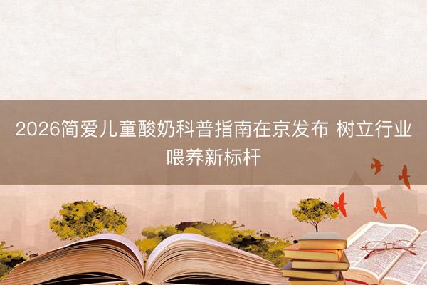 2026简爱儿童酸奶科普指南在京发布 树立行业喂养新标杆