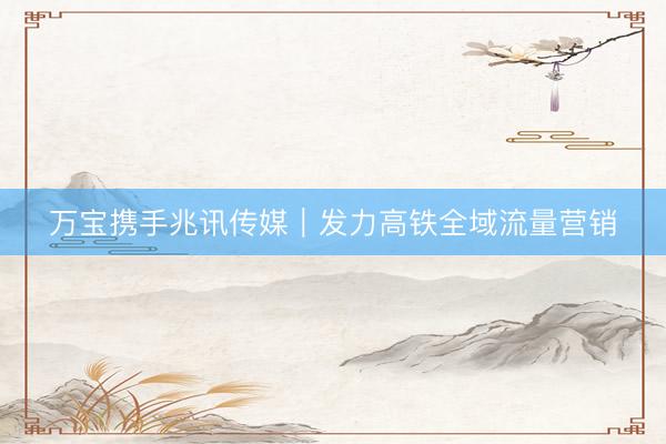 万宝携手兆讯传媒｜发力高铁全域流量营销