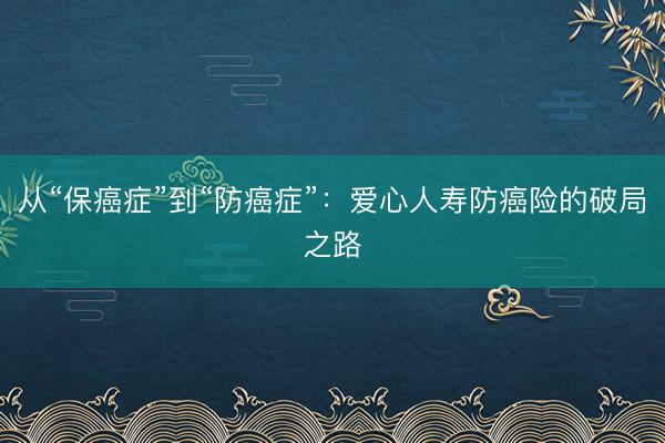 从“保癌症”到“防癌症”：爱心人寿防癌险的破局之路