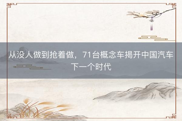 从没人做到抢着做，71台概念车揭开中国汽车下一个时代