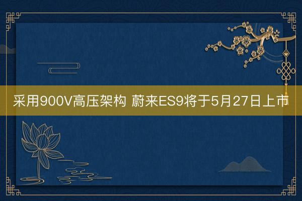 采用900V高压架构 蔚来ES9将于5月27日上市