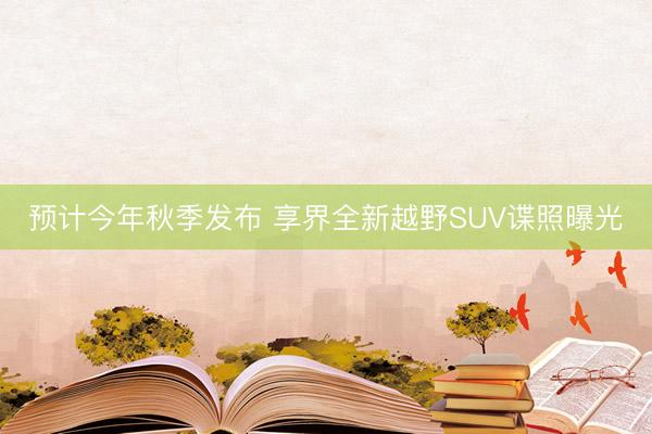 预计今年秋季发布 享界全新越野SUV谍照曝光