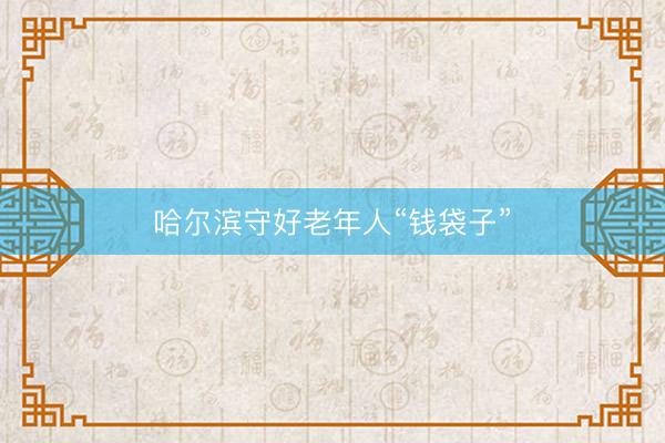 哈尔滨守好老年人“钱袋子”