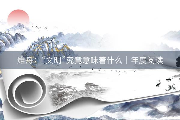 维舟：“文明”究竟意味着什么｜年度阅读