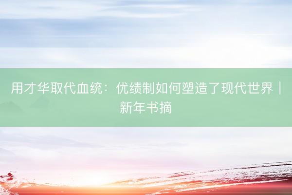 用才华取代血统：优绩制如何塑造了现代世界｜新年书摘