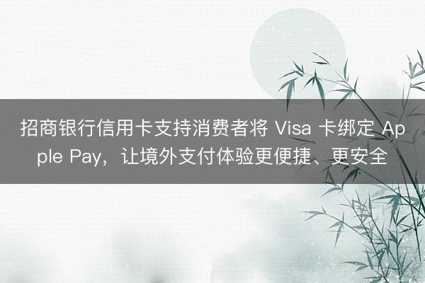 招商银行信用卡支持消费者将 Visa 卡绑定 Apple Pay，让境外支付体验更便捷、更安全