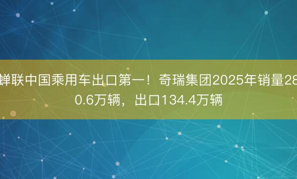 蝉联中国乘用车出口第一！奇瑞集团2025年销量280.6万辆，出口134.4万辆