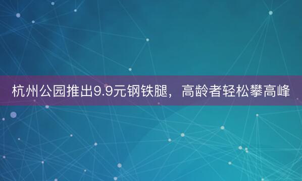 杭州公园推出9.9元钢铁腿，高龄者轻松攀高峰
