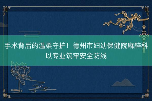 手术背后的温柔守护！德州市妇幼保健院麻醉科以专业筑牢安全防线