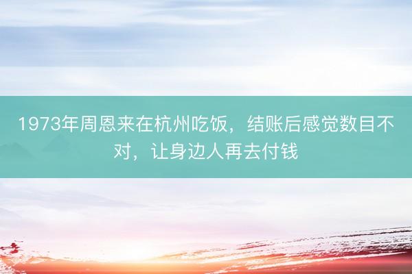1973年周恩来在杭州吃饭，结账后感觉数目不对，让身边人再去付钱