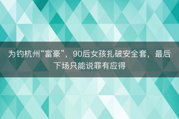 为钓杭州“富豪”，90后女孩扎破安全套，最后下场只能说罪有应得