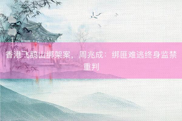 香港飞鹅山绑架案，周兆成：绑匪难逃终身监禁重判