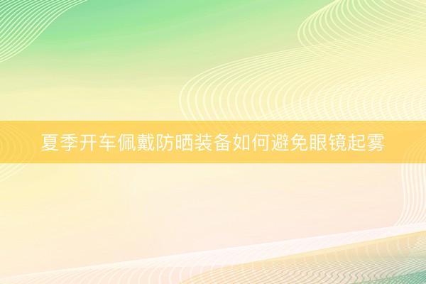 夏季开车佩戴防晒装备如何避免眼镜起雾