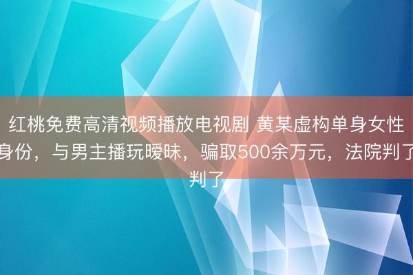 红桃免费高清视频播放电视剧 黄某虚构单身女性身份，与男主播玩暧昧，骗取500余万元，法院判了