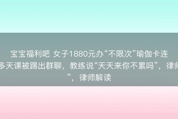 宝宝福利吧 女子1880元办“不限次”瑜伽卡连上20多天课被踢出群聊,教练说“天天来你不累吗”,律师解读