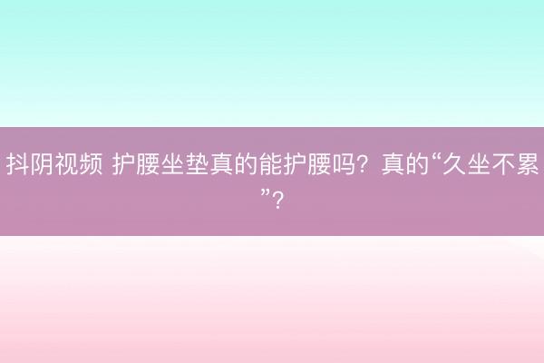 抖阴视频 护腰坐垫真的能护腰吗?真的“久坐不累”?