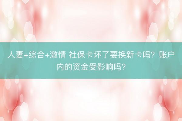 人妻+综合+激情 社保卡坏了要换新卡吗？账户内的资金受影响吗？