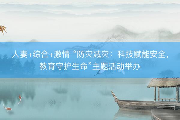 人妻+综合+激情 “防灾减灾：科技赋能安全，教育守护生命”主题活动举办
