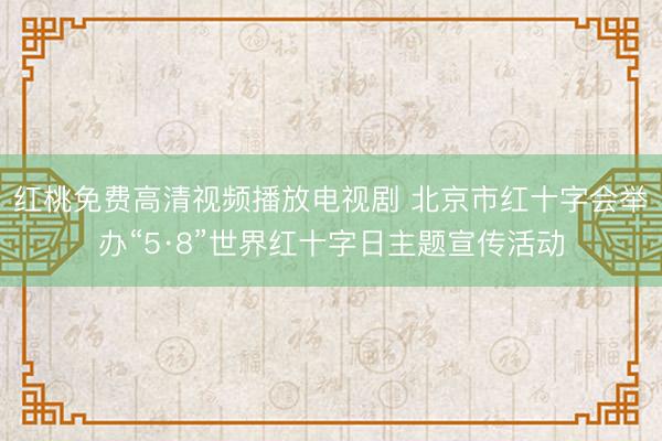 红桃免费高清视频播放电视剧 北京市红十字会举办“5·8”世界红十字日主题宣传活动