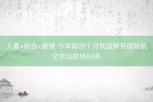人妻+综合+激情 今年前四个月我国新开国际航空货运航线68条